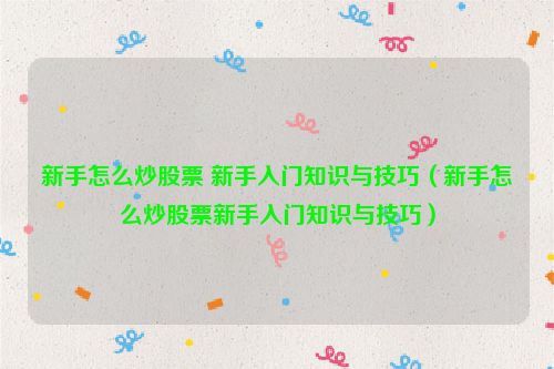 新手怎么炒股票 新手入门知识与技巧（新手怎么炒股票新手入门知识与技巧）