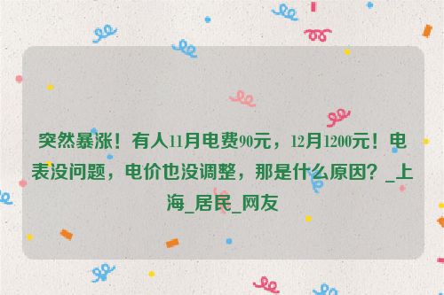 突然暴涨！有人11月电费90元，12月1200元！电表没问题，电价也没调整，那是什么原因？_上海_居民_网友