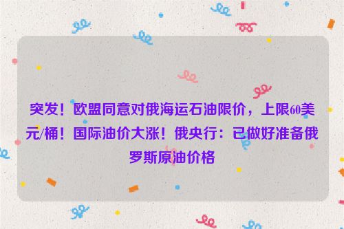 突发！欧盟同意对俄海运石油限价，上限60美元/桶！国际油价大涨！俄央行：已做好准备俄罗斯原油价格