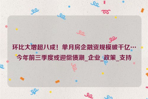 环比大增超八成！单月房企融资规模破千亿…今年前三季度或迎偿债潮_企业_政策_支持