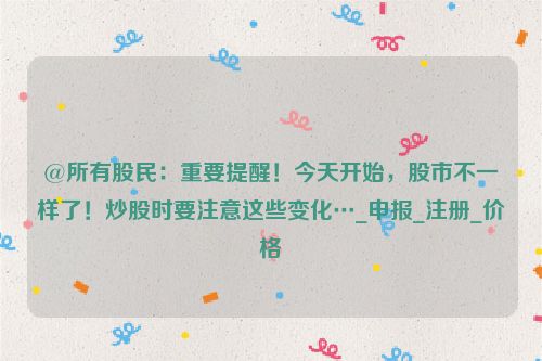 @所有股民：重要提醒！今天开始，股市不一样了！炒股时要注意这些变化…_申报_注册_价格