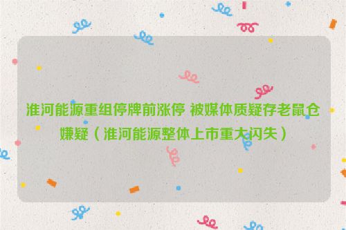 淮河能源重组停牌前涨停 被媒体质疑存老鼠仓嫌疑（淮河能源整体上市重大闪失）