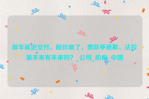 新车延迟交付，股价崩了，贾跃亭道歉，法拉第未来有未来吗？_公司_阶段_中国