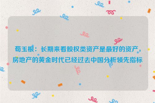 荀玉根：长期来看股权类资产是最好的资产，房地产的黄金时代已经过去中国分析领先指标