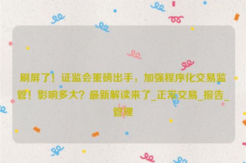 刷屏了！证监会重磅出手，加强程序化交易监管！影响多大？最新解读来了_正常交易_报告_管理