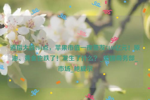 道指大跌764点，苹果市值一夜蒸发7440亿元！原油、黄金也跌了！发生了什么？_美国商务部_市场_鲍威尔