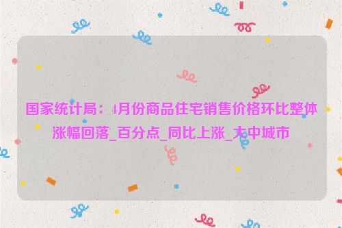 国家统计局：4月份商品住宅销售价格环比整体涨幅回落_百分点_同比上涨_大中城市