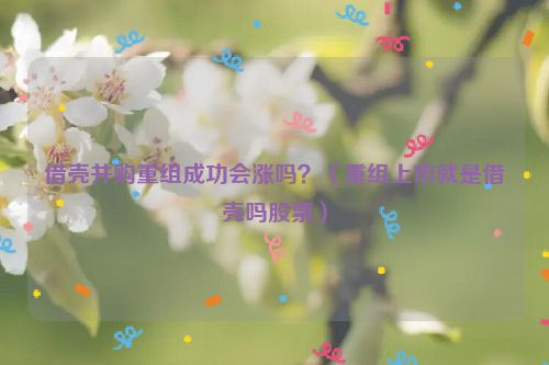 借壳并购重组成功会涨吗？（重组上市就是借壳吗股票）