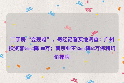 二手房“变现难”，每经记者实地调查：广州投资客96m2降100万；南京业主73m2降63万保利均价挂牌