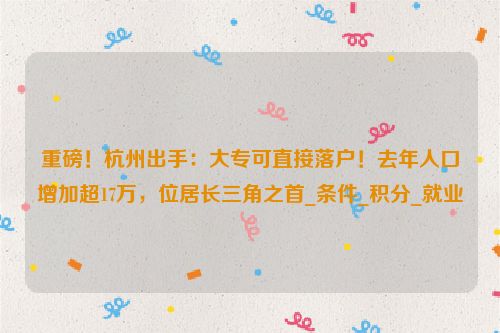 重磅！杭州出手：大专可直接落户！去年人口增加超17万，位居长三角之首_条件_积分_就业