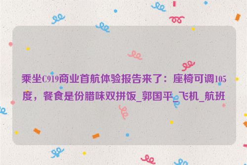 乘坐C919商业首航体验报告来了：座椅可调105度，餐食是份腊味双拼饭_郭国平_飞机_航班