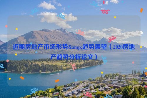 近期房地产市场形势&趋势展望（2020房地产趋势分析论文）