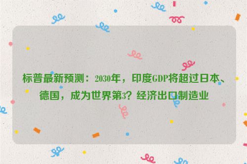 标普最新预测：2030年，印度GDP将超过日本、德国，成为世界第3？经济出口制造业