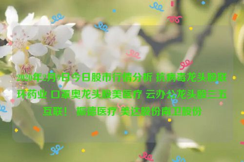 2020年2月9日今日股市行情分析 抗病毒龙头股联环药业 口罩奥龙头股美医疗 云办公龙头股三五互联！ 振德医疗 美达股份南卫股份