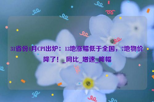 31省份4月CPI出炉：13地涨幅低于全国，7地物价降了！_同比_增速_降幅