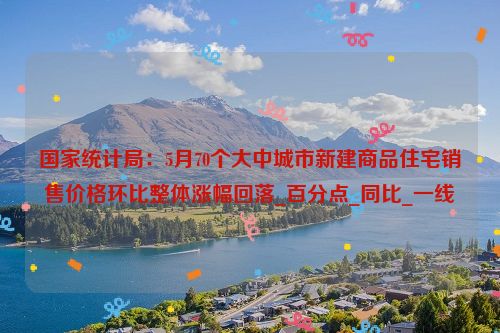 国家统计局：5月70个大中城市新建商品住宅销售价格环比整体涨幅回落_百分点_同比_一线