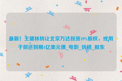 最新！王健林转让北京万达投资49%股权，或用于偿还到期4亿美元债_电影_价格_股东