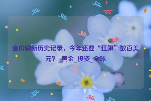 金价刷新历史记录，今年还要“狂飙”数百美元？_黄金_投资_全球