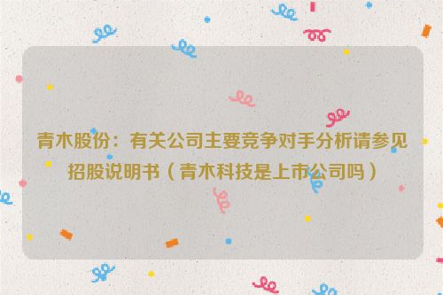 青木股份：有关公司主要竞争对手分析请参见招股说明书（青木科技是上市公司吗）