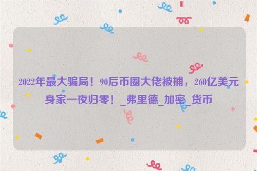 2022年最大骗局！90后币圈大佬被捕，260亿美元身家一夜归零！_弗里德_加密_货币