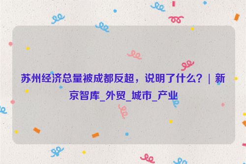 苏州经济总量被成都反超，说明了什么？| 新京智库_外贸_城市_产业