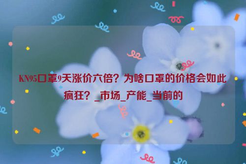 KN95口罩9天涨价六倍？为啥口罩的价格会如此疯狂？_市场_产能_当前的