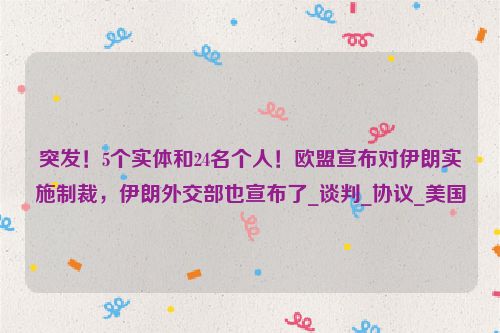 突发！5个实体和24名个人！欧盟宣布对伊朗实施制裁，伊朗外交部也宣布了_谈判_协议_美国