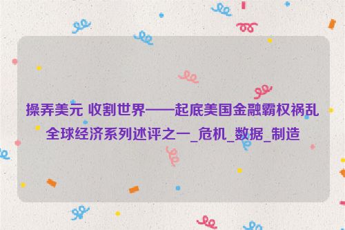 操弄美元 收割世界——起底美国金融霸权祸乱全球经济系列述评之一_危机_数据_制造