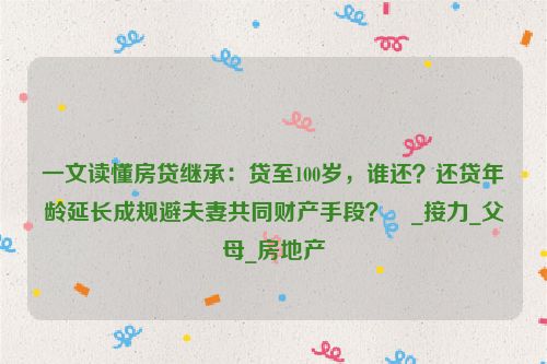 一文读懂房贷继承：贷至100岁，谁还？还贷年龄延长成规避夫妻共同财产手段？ _接力_父母_房地产