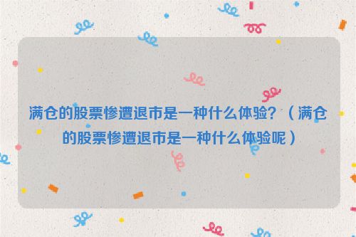 满仓的股票惨遭退市是一种什么体验？（满仓的股票惨遭退市是一种什么体验呢）