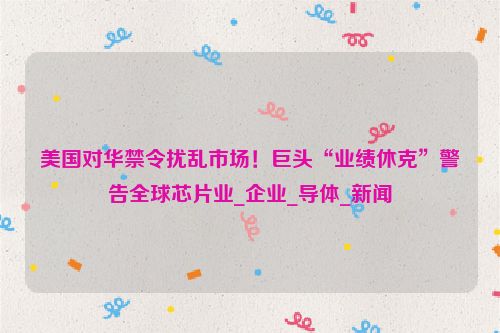 美国对华禁令扰乱市场！巨头“业绩休克”警告全球芯片业_企业_导体_新闻