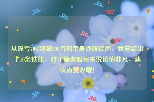 从深亏70%到赚300万的亲身炒股经历，我总结出了10条铁律，对于新老股民来说价值非凡，建议点赞收藏！