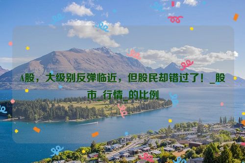 A股，大级别反弹临近，但股民却错过了！_股市_行情_的比例