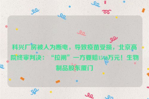 科兴厂房被人为断电，导致疫苗受损，北京高院终审判决：“拉闸”一方要赔1540万元！生物制品股东厦门