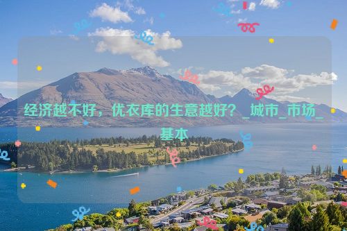 经济越不好，优衣库的生意越好？_城市_市场_基本