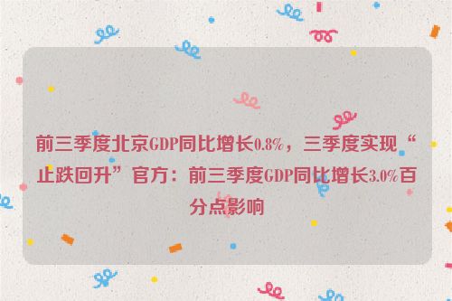 前三季度北京GDP同比增长0.8%，三季度实现“止跌回升”官方：前三季度GDP同比增长3.0%百分点影响