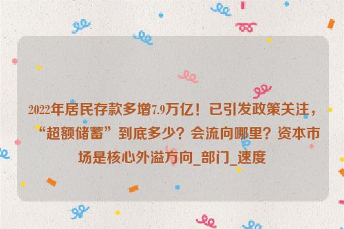 2022年居民存款多增7.9万亿！已引发政策关注，“超额储蓄”到底多少？会流向哪里？资本市场是核心外溢方向_部门_速度