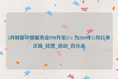 5月财新中国服务业PMI升至57.1 为2020年12月以来次高_经营_活动_百分点