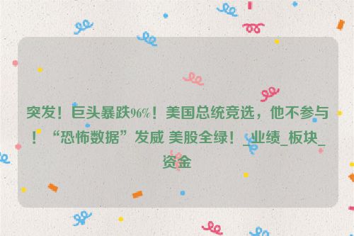 突发！巨头暴跌96%！美国总统竞选，他不参与！“恐怖数据”发威 美股全绿！_业绩_板块_资金