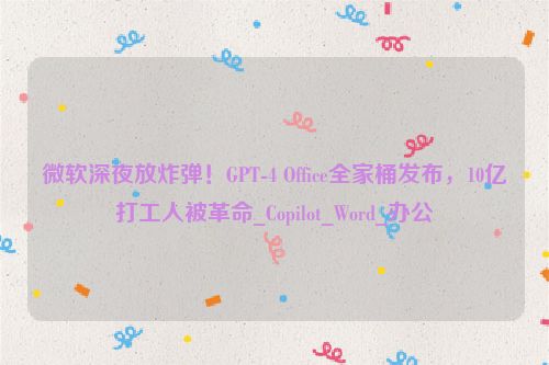 微软深夜放炸弹！GPT-4 Office全家桶发布，10亿打工人被革命_Copilot_Word_办公