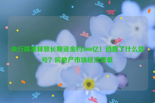 央行降准释放长期资金约5000亿！透露了什么信号？房地产市场经济降低