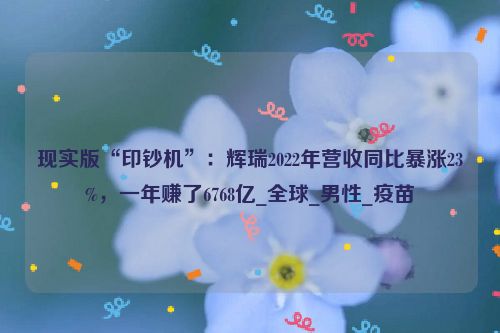 现实版“印钞机”：辉瑞2022年营收同比暴涨23%，一年赚了6768亿_全球_男性_疫苗