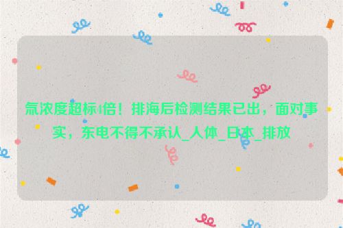 氚浓度超标4倍！排海后检测结果已出，面对事实，东电不得不承认_人体_日本_排放