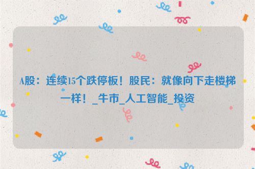 A股：连续15个跌停板！股民：就像向下走楼梯一样！_牛市_人工智能_投资