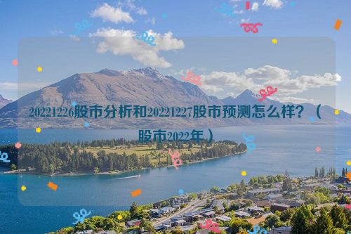 20221226股市分析和20221227股市预测怎么样？（股市2022年）