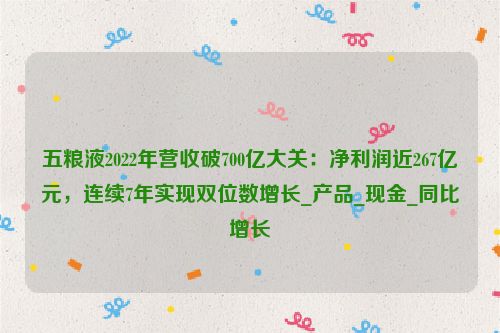 五粮液2022年营收破700亿大关：净利润近267亿元，连续7年实现双位数增长_产品_现金_同比增长
