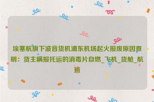 埃塞航旗下波音货机浦东机场起火报废原因查明：货主瞒报托运的消毒片自燃_飞机_货舱_航班