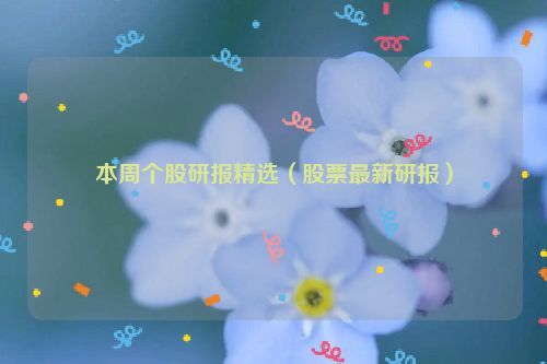 本周个股研报精选（股票最新研报）