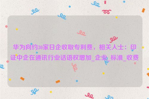 华为向约30家日企收取专利费，相关人士：印证中企在通讯行业话语权增加_企业_标准_收费