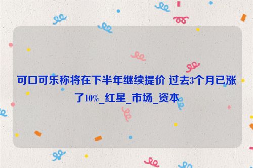 可口可乐称将在下半年继续提价 过去3个月已涨了10%_红星_市场_资本